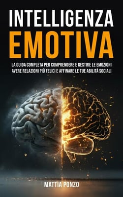 Intelligenza Emotiva: La Guida Completa per Comprendere e Gestire Le Emozioni, avere Relazioni più Felici e Affinare le tue Abilità Sociali
