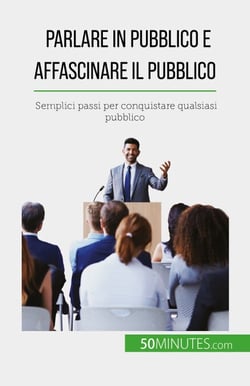 Parlare in pubblico e affascinare il pubblico - Semplici passi per conquistare qualsiasi pubblico