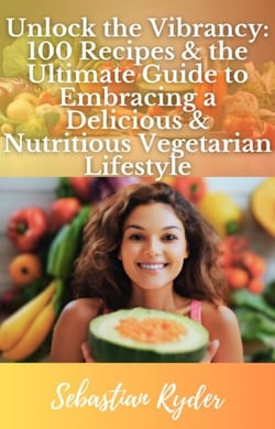 Unlock the Vibrancy 100 Recipes &amp; the Ultimate Guide to Become a Vegetarian - Health and Fitness