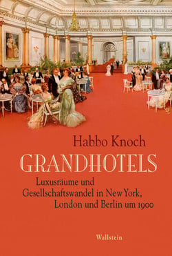 Grandhotels - Luxusräume und Gesellschaftswandel in New York, London und Berlin um 1900