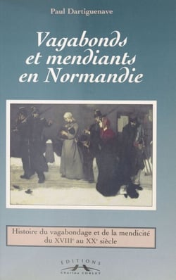 Vagabonds et mendiants en Normandie, entre assistance et répression - Histoire du vagabondage et de la mendicité du XVIIIe au XXe siècle