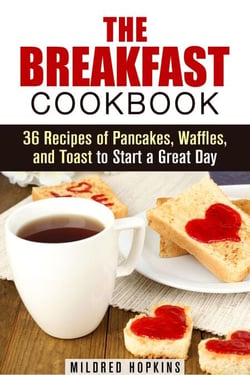 The Breakfast Cookbook: 36 Recipes of Pancakes, Waffles, and Toast to Start a Great Day - Comfort Foods &amp; Delights