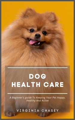 Dog Health Care - A Beginner's Guide To Keeping Your Pet Happy, Healthy And Active