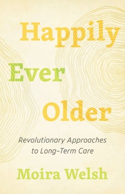 Happily Ever Older - Revolutionary Approaches to Long-Term Care