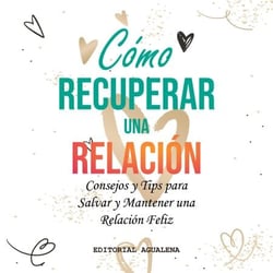Como Recuperar una Relacion: Consejos y Tips para Salvar y Mantener una Relacion Feliz