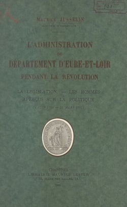 L'administration du département d'Eure-et-Loir pendant la Révolution - La législation, les hommes, aperçus sur la politique (4 juin 1790-21 mars 1800)