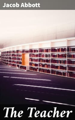 The Teacher - Moral Influences Employed in the Instruction and Government of the Young