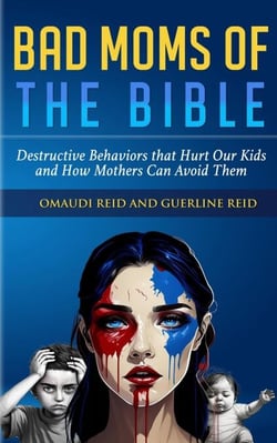 Bad Moms of the Bible: Destructive Behaviors That Hurt Our Kids and How Mothers Can Avoid Them
