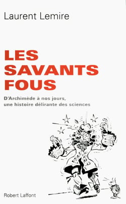 Les savants fous - D'Archimède à nos jours, une histoire délirante des sciences