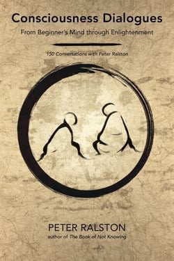 Consciousness Dialogues - From Beginner's Mind through Enlightenment: 150 Conversations with Peter Ralston
