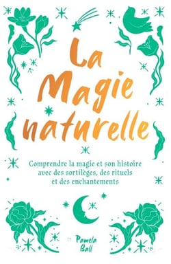 La magie naturelle - Comprendre la magie et son histoire avec des sortilèges, des rituels et des enchantements