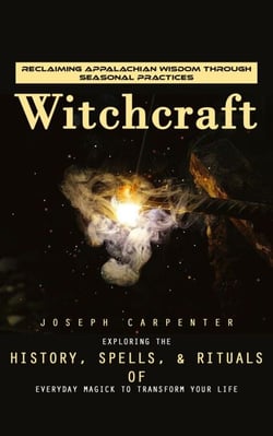 Witchcraft: Reclaiming Appalachian Wisdom Through Seasonal Practices (Exploring the History, Spells, &amp; Rituals of Everyday Magick to Transform Your Life)