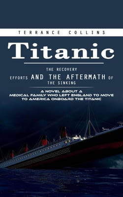 Titanic: The Recovery Efforts and the Aftermath of the Sinking (A Novel About a Medical Family Who Left England to Move to America Onboard the Titanic)