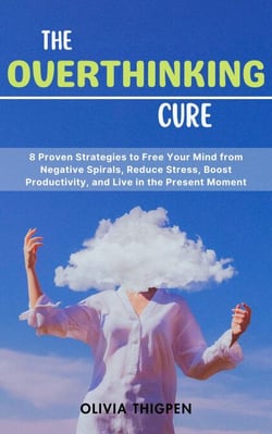 The Overthinking Cure: 8 Proven Strategies to Free Your Mind from Negative Spirals, Reduce Stress, Boost Productivity, and Live in the Present Moment - Healthy Mind
