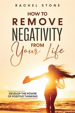 How To Remove Negativity From Your Life: Develop The Power Of Positive Thinking - The Rachel Stone Collection