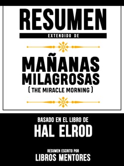Resumen Extendido De Mañanas Milagrosas (The Miracle Morning) - Basado En El Libro De Hal Elrod
