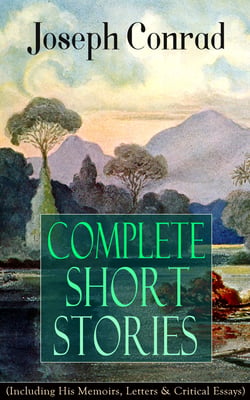 Complete Short Stories of Joseph Conrad (Including His Memoirs, Letters &amp; Critical Essays) - Unforgettable Tales like Heart of Darkness, Point of Honor, Falk, Secret Sharer, The Return &amp; Freya of Seven Isles