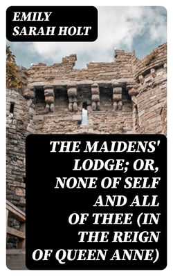 The Maidens' Lodge; or, None of Self and All of Thee (In the Reign of Queen Anne)
