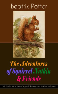 The Adventures of Squirrel Nutkin &amp; Friends (8 Books with 260+ Original Illustrations in One Volume)