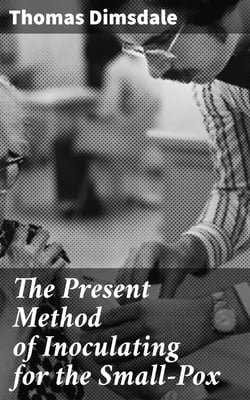 The Present Method of Inoculating for the Small-Pox - To which are added, some experiments, instituted with a view to discover the effects of a similar treatment in the natural small-pox