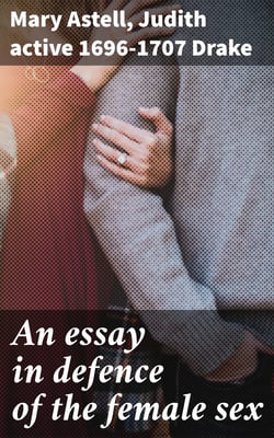 An essay in defence of the female sex - In which are inserted the characters of a pedant, a squire, a beau, a vertuoso, a poetaster, a city-critick, &amp;c. in a letter to a lady
