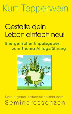 Gestalte dein Leben einfach neu! - Energetischer Impulsgeber zum Thema Alltagsführung - Sein eigener Lebensarchitekt sein: Seminaressenzen