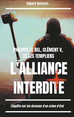 Philippe le Bel, Clément V, et les Templiers : l'alliance interdite - Enquête sur les dessous d'un crime d'Etat