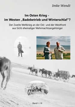 Im Osten Krieg - im Westen "Badebetrieb und Winterschlaf"?  Band 1/3 - Der Zweite Weltkrieg an der Ost- und der Westfront aus Sicht ehemaliger Wehrmachtsangehöriger