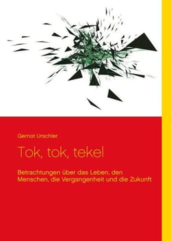 Tok, tok, tekel - Betrachtungen über das Leben, den Menschen, die Vergangenheit und die Zukunft