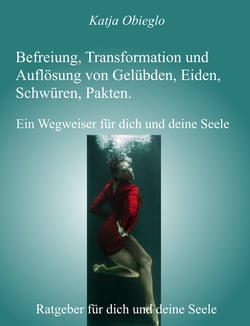 Befreiung, Transformation und Auflösung von Gelübden, Eiden, Schwüren, Pakten - Ein Wegweiser für dich und deine Seele