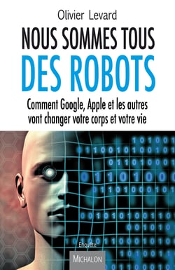 Nous sommes tous des robots - Comment Google, Apple et les autres vont changer votre corps et votre vie
