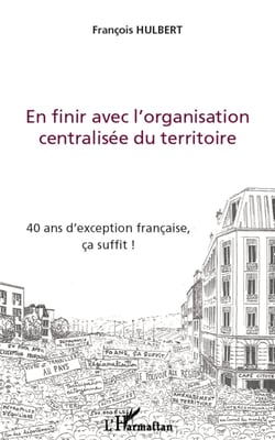 En finir avec l'organisation centralisée du territoire - 40 ans d'exception française, ça suffit !