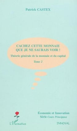 CACHEZ CETTE MONNAIE QUE JE NE SAURAIS VOIR ! - Théorie générale de la monnaie et du capital - Tome 2