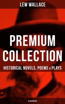 LEW WALLACE Premium Collection: Historical Novels, Poems &amp; Plays (Illustrated) - Ben-Hur, The Fair God, The Prince of India, The Wooing of Malkatoon &amp; Commodus