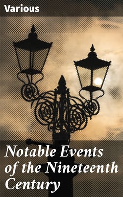 Notable Events of the Nineteenth Century - Great Deeds of Men and Nations and the Progress of the World