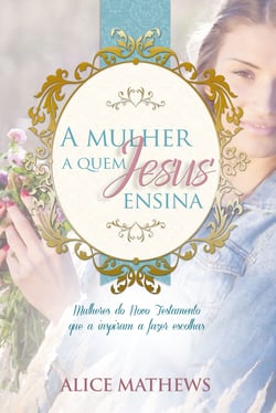 A Mulher A Quem Jesus Ensina - Mulheres Do Novo Testamento Que A Inspiram A Fazer Escolhas