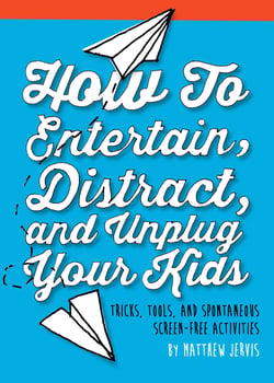 How to Entertain, Distract, and Unplug Your Kids - Tricks, Tools, and Spontaneous Screen-Free Activities