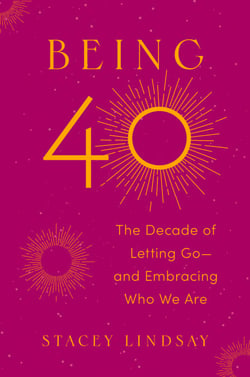 Being 40 - The Decade of Letting Go--and Embracing Who We Are