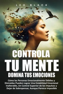 CONTROLA TU MENTE, DOMINA TUS EMOCIONES  Cómo las Personas Emocionalmente Débiles y Distraídas Pueden Lograr Una Estabilidad Emocional Inalterable, Un Control Superior de los Impulsos y Dejar