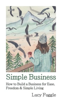 Simple Business: How to Build a Business for Ease, Freedom &amp; Simple Living