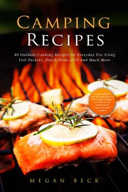 Camping Recipes: 40 Outdoor Cooking Recipes for Everyday Use Using Foil Packets, Dutch Oven, Grill and Much More - Outdoor Cookbook