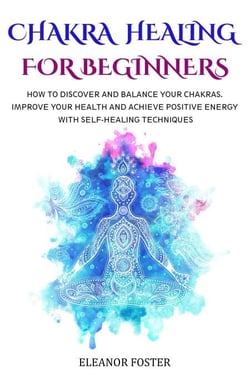 Chakra Healing for Beginners: How to Discover and Balance Your Chakras.  Improve Your Health and Achieve Positive Energy With Self-healing Techniques