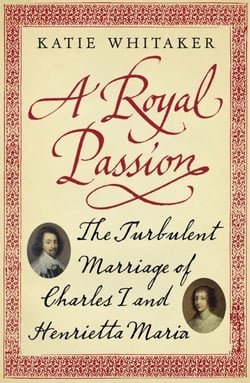 A Royal Passion - The Turbulent Marriage of Charles I and Henrietta Maria