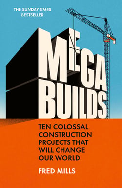 Mega Builds - The Sunday Times Bestseller - Ten Colossal Construction Projects That Will Change Our World