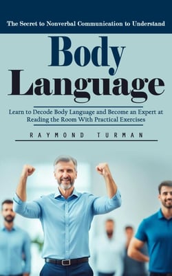 Body Language: The Secret to Nonverbal Communication to Understand (Learn to Decode Body Language and Become an Expert at Reading the Room With Practical Exercises)
