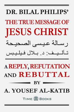 Dr. Bilal Philips’ The True Message of Jesus Christ: A Reply, Refutation and Rebuttal - Reply, Refutation and Rebuttal Series, #7