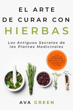 El Arte de Curar con Hierbas: Los Antiguos Secretos de las Plantas Medicinales y La Ciencia de los Remedios Naturales a base de Hierbas que Cambiarán tu Vida