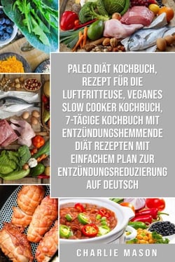 Paleo Diät Kochbuch &amp; Rezept für die Luftfritteuse &amp; Veganes Slow Cooker Kochbuch &amp; 7-tägige Kochbuch mit entzündungshemmende Diät Rezepten Mit einfachem Auf Deutsch