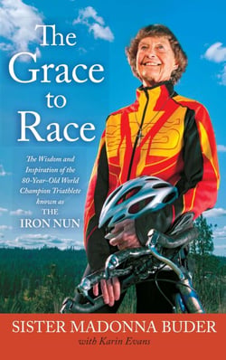 The Grace to Race - The Wisdom and Inspiration of the 80-Year-Old World Champion Triathlete Known as the Iron Nun