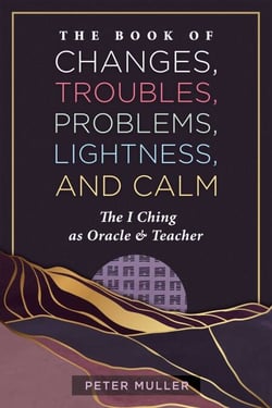 The Book of Changes, Troubles, Problems, Lightness, and Calm - The I Ching as Oracle and Teacher